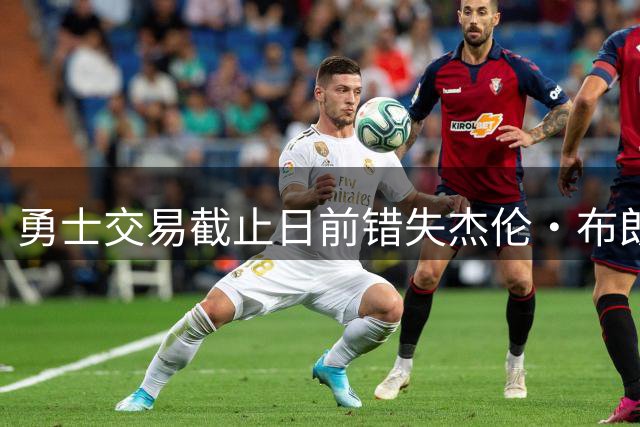 勇士交易截止日前错失杰伦·布朗 管理层质疑其领袖能力